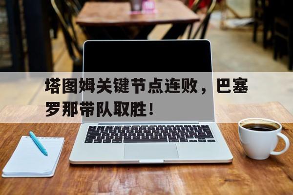 开云首页APP关于塔图姆关键节点连败，巴塞罗那带队取胜！的信息