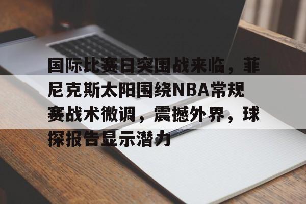 开云官网首页包含国际比赛日突围战来临,菲尼克斯太阳围绕NBA常规赛战术微调,震撼外界,球探报告显示潜力的词条